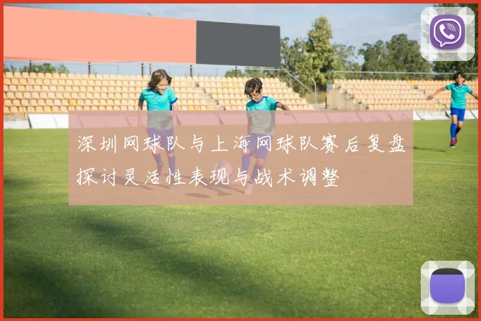 深圳网球队与上海网球队赛后复盘探讨灵活性表现与战术调整