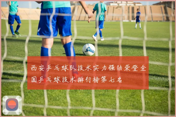 西安乒乓球队技术实力强劲荣登全国乒乓球技术排行榜第七名