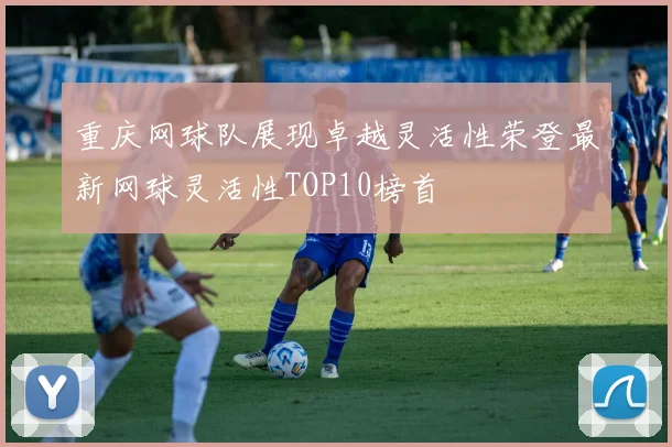 重庆网球队展现卓越灵活性荣登最新网球灵活性TOP10榜首