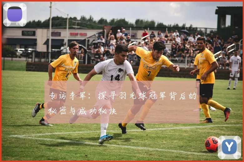 专访李军：探寻羽毛球冠军背后的秘密与成功秘诀