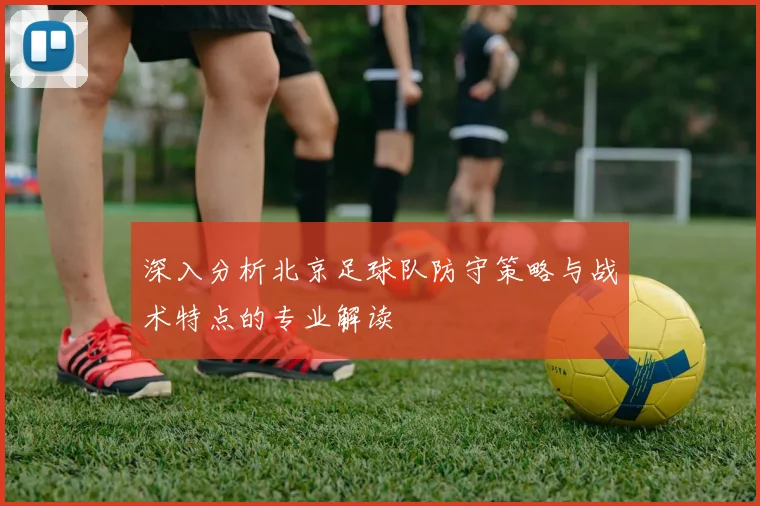 深入分析北京足球队防守策略与战术特点的专业解读