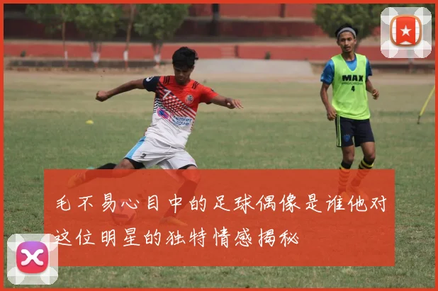 毛不易心目中的足球偶像是谁他对这位明星的独特情感揭秘