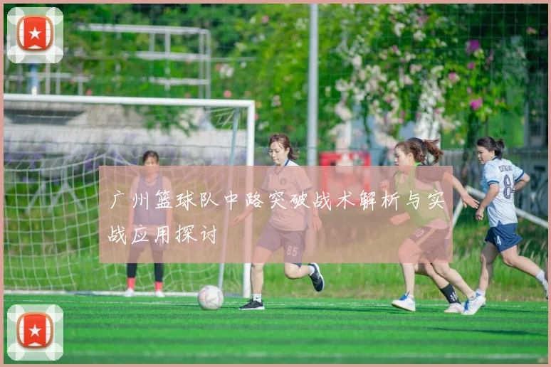 广州篮球队中路突破战术解析与实战应用探讨