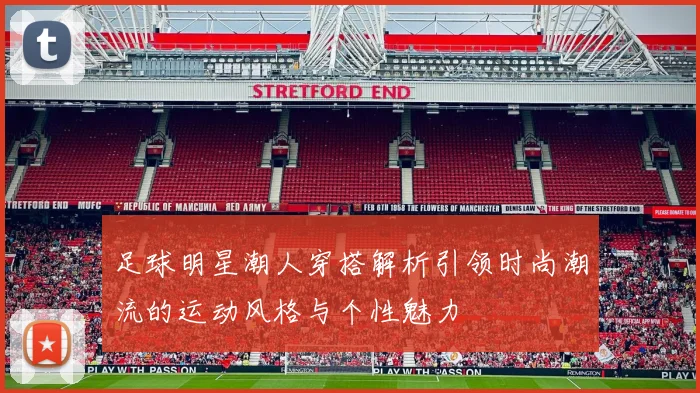 足球明星潮人穿搭解析引领时尚潮流的运动风格与个性魅力