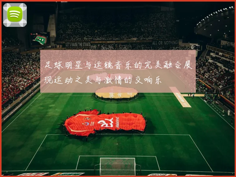 足球明星与运镜音乐的完美融合展现运动之美与激情的交响乐