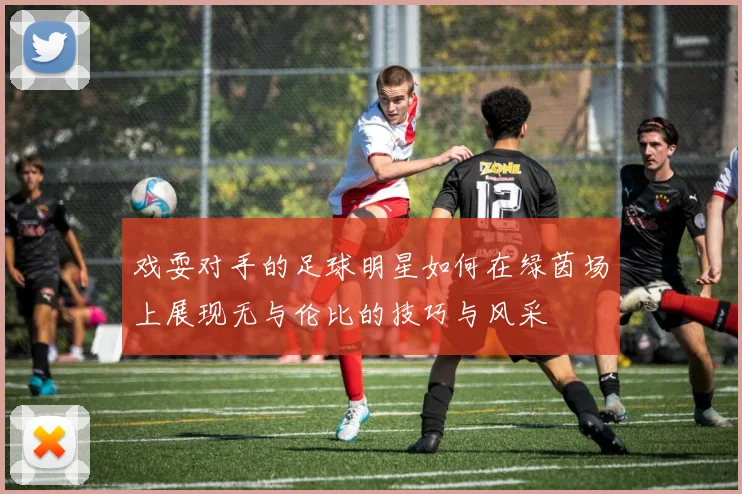 戏耍对手的足球明星如何在绿茵场上展现无与伦比的技巧与风采