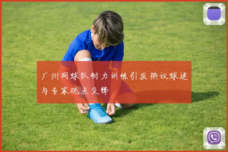 广州网球队耐力训练引发热议球迷与专家观点交锋