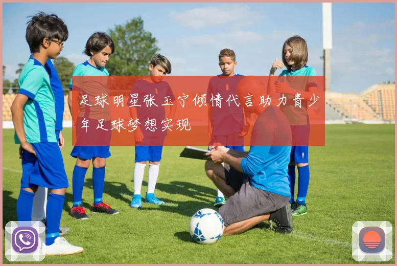 足球明星张玉宁倾情代言助力青少年足球梦想实现