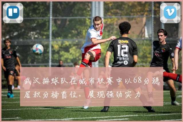 武汉排球队在城市联赛中以68分稳居积分榜首位，展现强劲实力
