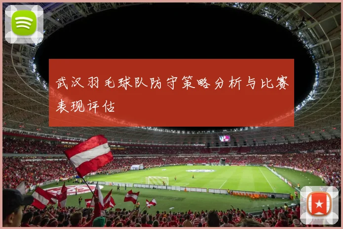 武汉羽毛球队防守策略分析与比赛表现评估