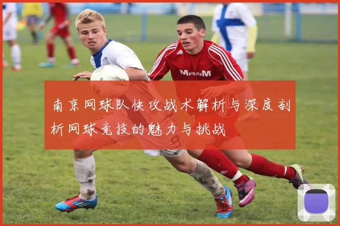 南京网球队快攻战术解析与深度剖析网球竞技的魅力与挑战