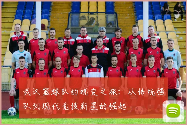 武汉篮球队的蜕变之旅：从传统强队到现代竞技新星的崛起